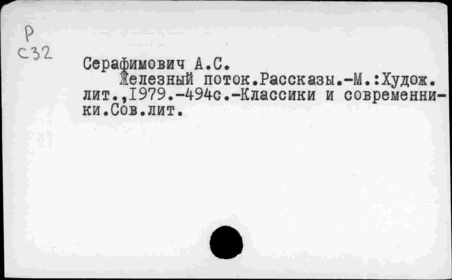 ﻿Серафимович А.С.
Железный поток.Рассказы.-М.:Худож. лит.,1979.-494с.-Классики и современники.Сов.лит.